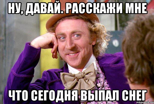 ну, давай. расскажи мне что сегодня выпал снег, Мем Ну давай расскажи (Вилли Вонка)