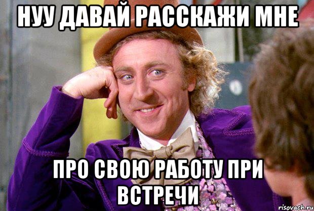 нуу давай расскажи мне про свою работу при встречи, Мем Ну давай расскажи (Вилли Вонка)