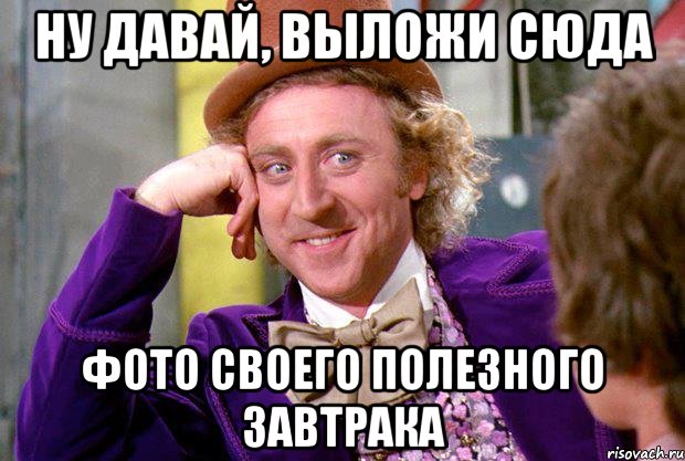 ну давай, выложи сюда фото своего полезного завтрака, Мем Ну давай расскажи (Вилли Вонка)