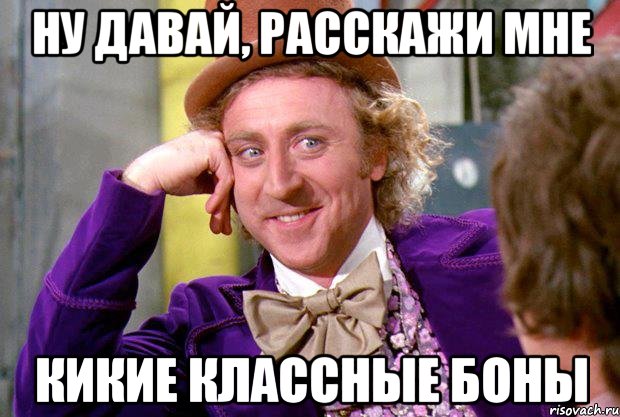 ну давай, расскажи мне кикие классные боны, Мем Ну давай расскажи (Вилли Вонка)