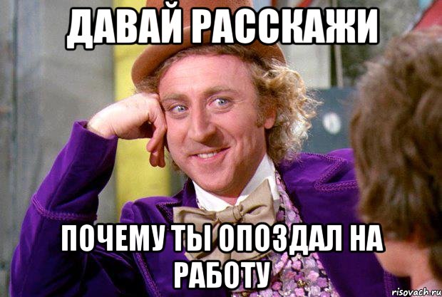 давай расскажи почему ты опоздал на работу, Мем Ну давай расскажи (Вилли Вонка)