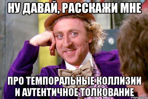 ну давай, расскажи мне про темпоральные коллизии и аутентичное толкование, Мем Ну давай расскажи (Вилли Вонка)