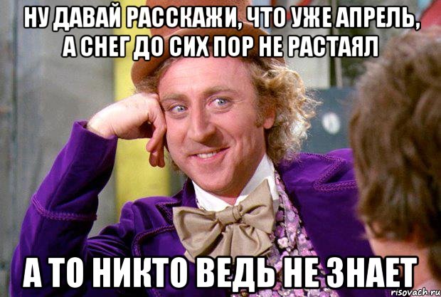 ну давай расскажи, что уже апрель, а снег до сих пор не растаял а то никто ведь не знает, Мем Ну давай расскажи (Вилли Вонка)