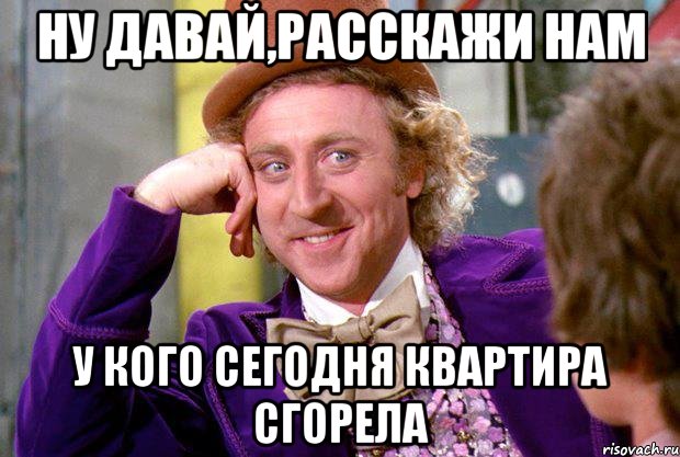 ну давай,расскажи нам у кого сегодня квартира сгорела, Мем Ну давай расскажи (Вилли Вонка)