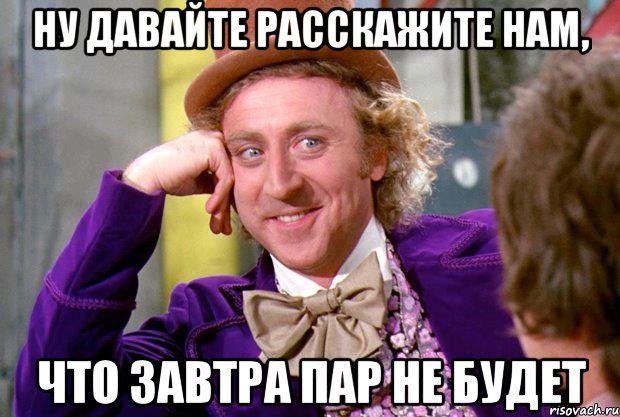 ну давайте расскажите нам, что завтра пар не будет, Мем Ну давай расскажи (Вилли Вонка)