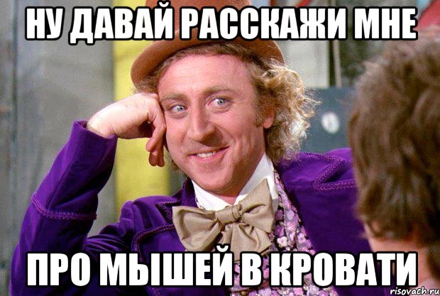 ну давай расскажи мне про мышей в кровати, Мем Ну давай расскажи (Вилли Вонка)