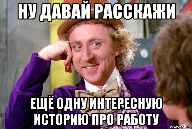 ну давай расскажи ещё одну интересную историю про работу