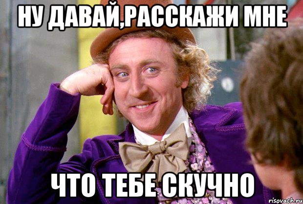 ну давай,расскажи мне что тебе скучно, Мем Ну давай расскажи (Вилли Вонка)