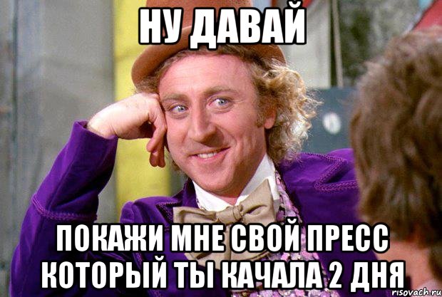 ну давай покажи мне свой пресс который ты качала 2 дня, Мем Ну давай расскажи (Вилли Вонка)