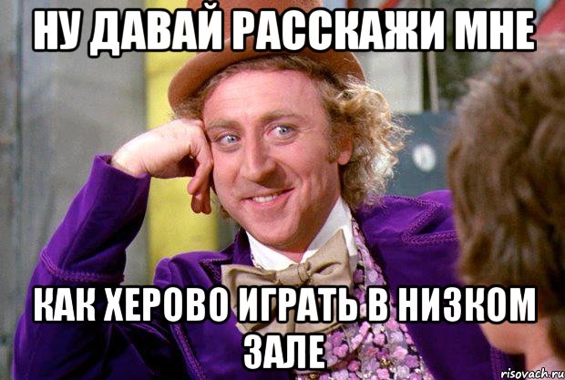 ну давай расскажи мне как херово играть в низком зале, Мем Ну давай расскажи (Вилли Вонка)