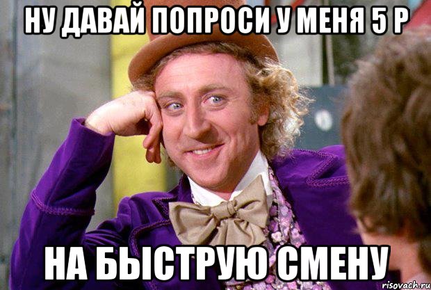 ну давай попроси у меня 5 р на быструю смену, Мем Ну давай расскажи (Вилли Вонка)