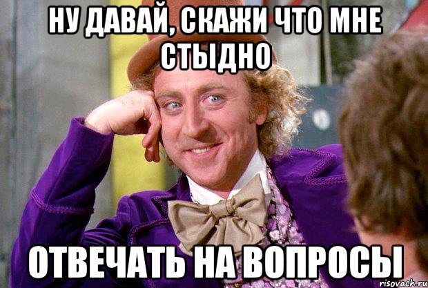 ну давай, скажи что мне стыдно отвечать на вопросы, Мем Ну давай расскажи (Вилли Вонка)