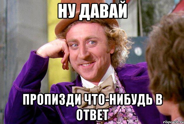 ну давай пропизди что-нибудь в ответ, Мем Ну давай расскажи (Вилли Вонка)