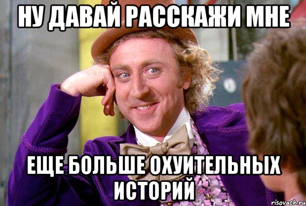 ну давай расскажи мне еще больше охуительных историй, Мем Ну давай расскажи (Вилли Вонка)