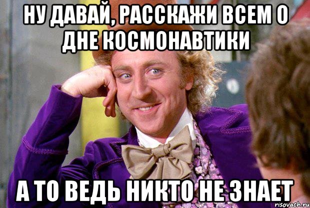 ну давай, расскажи всем о дне космонавтики а то ведь никто не знает, Мем Ну давай расскажи (Вилли Вонка)