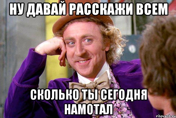 ну давай расскажи всем сколько ты сегодня намотал, Мем Ну давай расскажи (Вилли Вонка)