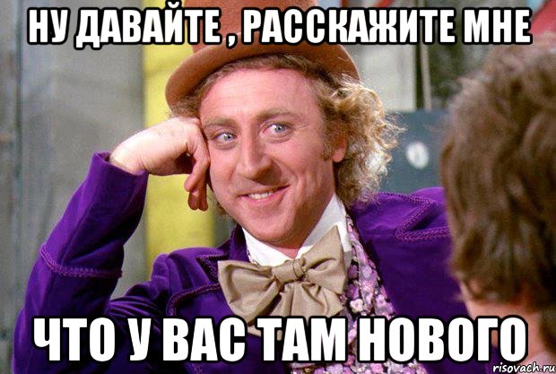 ну давайте , расскажите мне что у вас там нового, Мем Ну давай расскажи (Вилли Вонка)