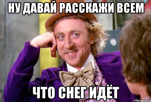 ну давай расскажи всем что снег идёт, Мем Ну давай расскажи (Вилли Вонка)