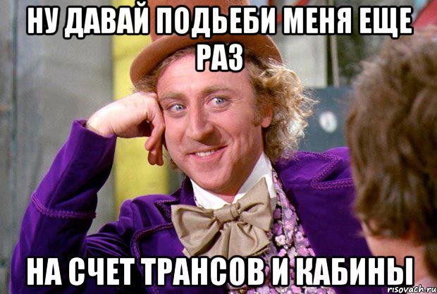 ну давай подьеби меня еще раз на счет трансов и кабины, Мем Ну давай расскажи (Вилли Вонка)