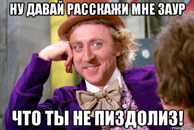 ну давай расскажи мне заур что ты не пиздолиз!, Мем Ну давай расскажи (Вилли Вонка)