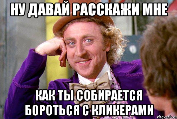 ну давай расскажи мне как ты собирается бороться с кликерами, Мем Ну давай расскажи (Вилли Вонка)