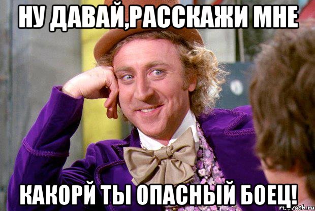 ну давай,расскажи мне какорй ты опасный боец!, Мем Ну давай расскажи (Вилли Вонка)