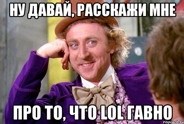 ну давай, расскажи мне про то, что lol гавно, Мем Ну давай расскажи (Вилли Вонка)