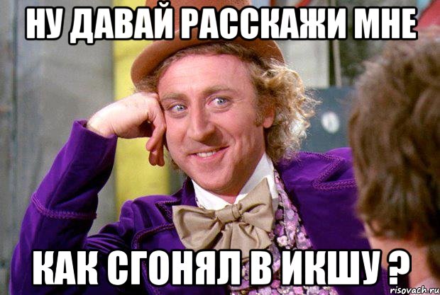 ну давай расскажи мне как сгонял в икшу ?, Мем Ну давай расскажи (Вилли Вонка)