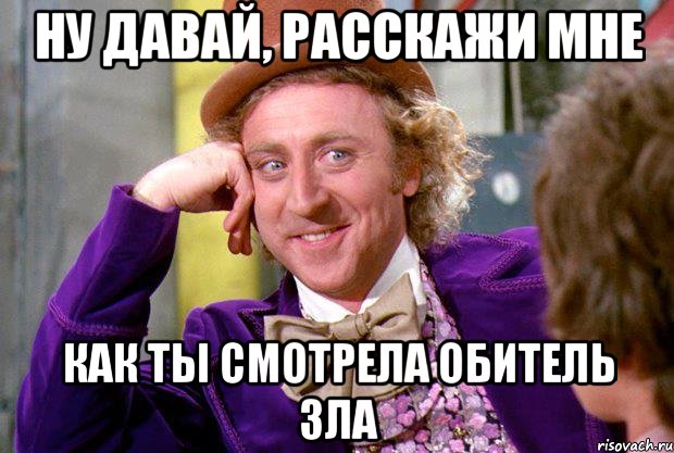 ну давай, расскажи мне как ты смотрела обитель зла, Мем Ну давай расскажи (Вилли Вонка)