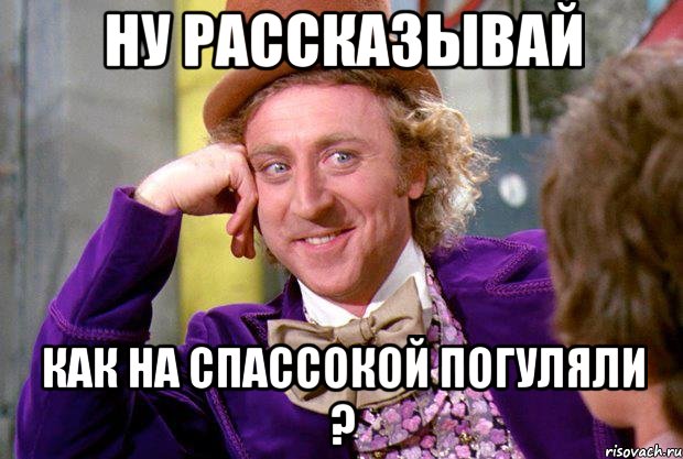 ну рассказывай как на спассокой погуляли ?, Мем Ну давай расскажи (Вилли Вонка)