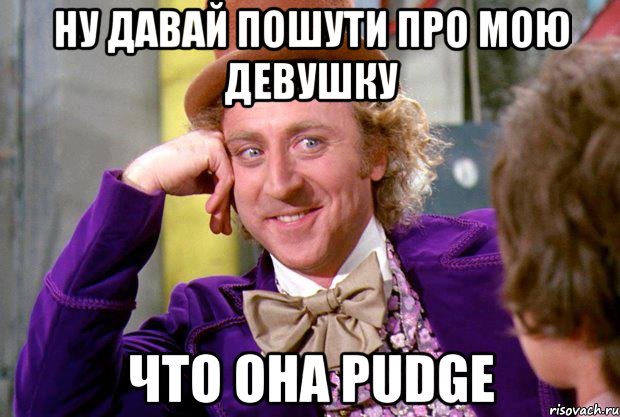 ну давай пошути про мою девушку что она pudge, Мем Ну давай расскажи (Вилли Вонка)