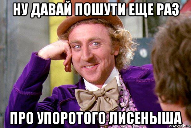 ну давай пошути еще раз про упоротого лисеныша, Мем Ну давай расскажи (Вилли Вонка)