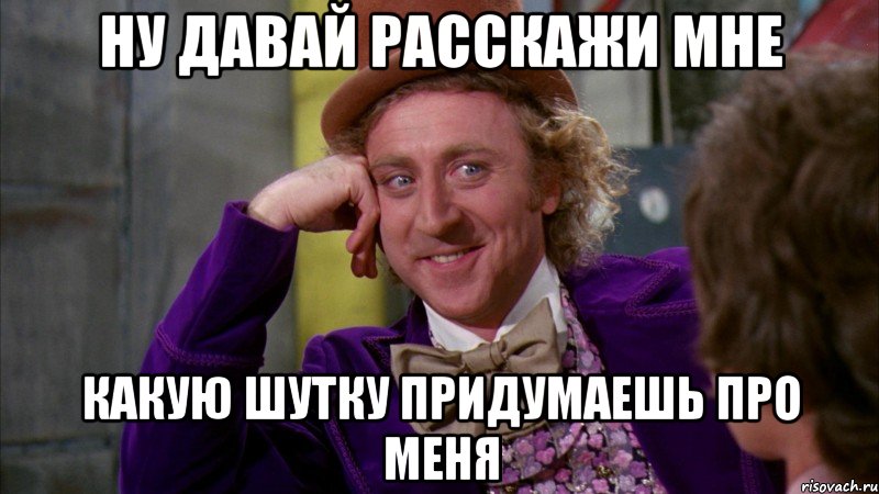 ну давай расскажи мне какую шутку придумаешь про меня, Мем Ну давай расскажи (Вилли Вонка)