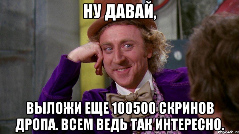 ну давай, выложи еще 100500 скринов дропа. всем ведь так интересно., Мем Ну давай расскажи (Вилли Вонка)