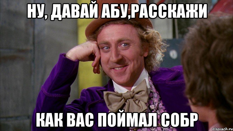 ну, давай абу,расскажи как вас поймал собр, Мем Ну давай расскажи (Вилли Вонка)