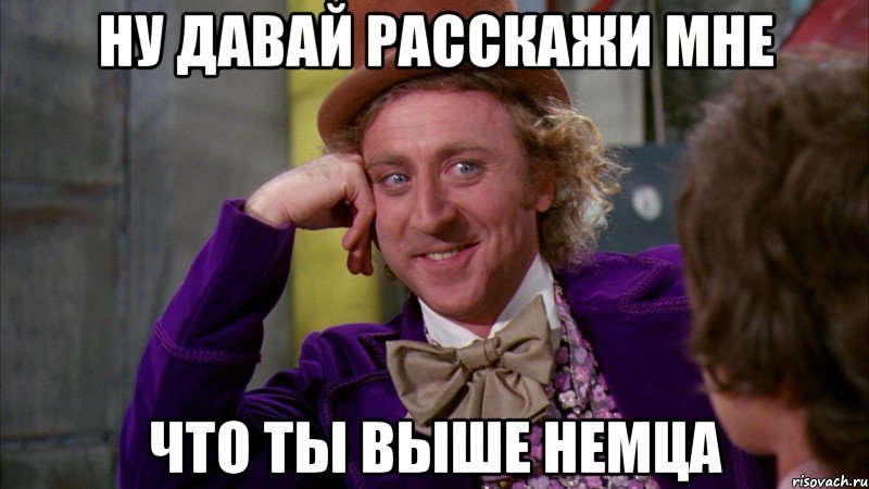 ну давай расскажи мне что ты выше немца, Мем Ну давай расскажи (Вилли Вонка)