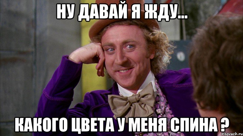 ну давай я жду... какого цвета у меня спина ?, Мем Ну давай расскажи (Вилли Вонка)