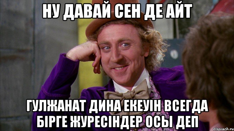 ну давай сен де айт гулжанат дина екеуiн всегда бiрге журесiндер осы деп, Мем Ну давай расскажи (Вилли Вонка)