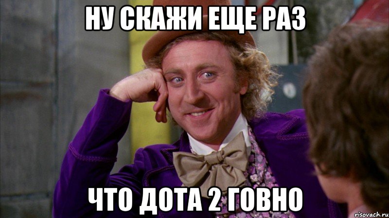 ну скажи еще раз что дота 2 говно, Мем Ну давай расскажи (Вилли Вонка)