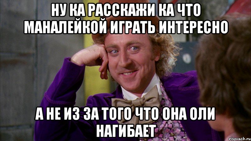 ну ка расскажи ка что маналейкой играть интересно а не из за того что она оли нагибает, Мем Ну давай расскажи (Вилли Вонка)