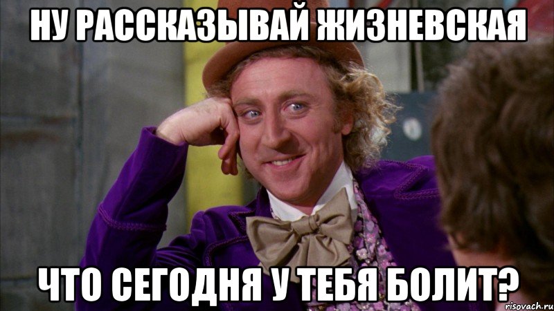 ну рассказывай жизневская что сегодня у тебя болит?, Мем Ну давай расскажи (Вилли Вонка)