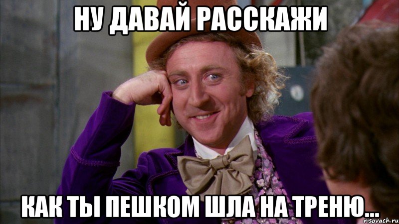 ну давай расскажи как ты пешком шла на треню..., Мем Ну давай расскажи (Вилли Вонка)