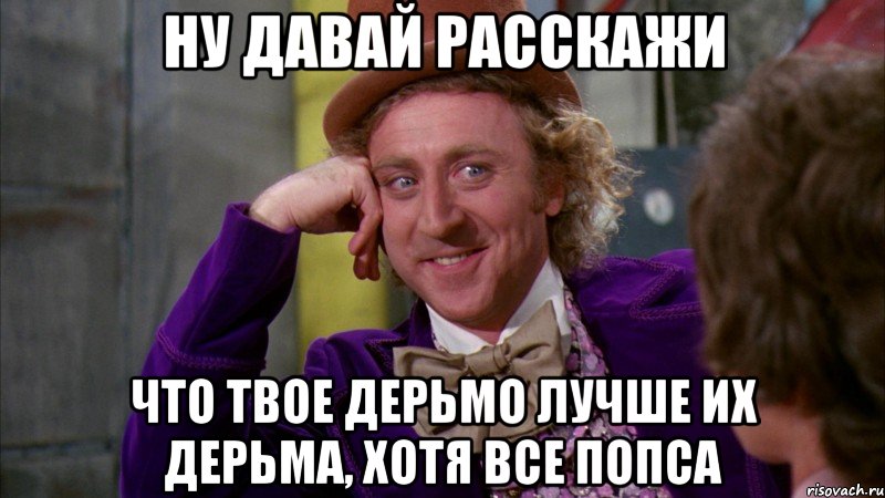 ну давай расскажи что твое дерьмо лучше их дерьма, хотя все попса, Мем Ну давай расскажи (Вилли Вонка)