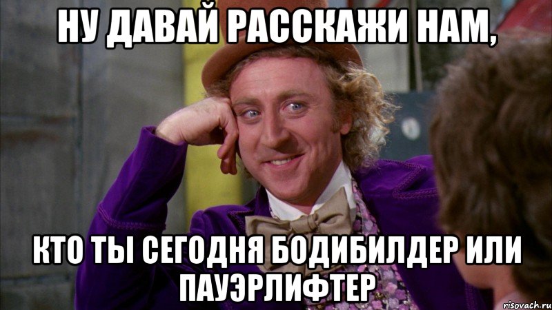 ну давай расскажи нам, кто ты сегодня бодибилдер или пауэрлифтер, Мем Ну давай расскажи (Вилли Вонка)