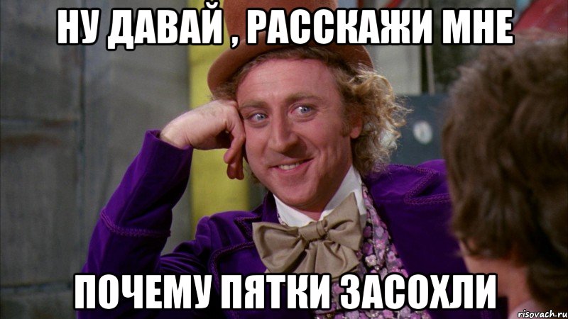 ну давай , расскажи мне почему пятки засохли, Мем Ну давай расскажи (Вилли Вонка)