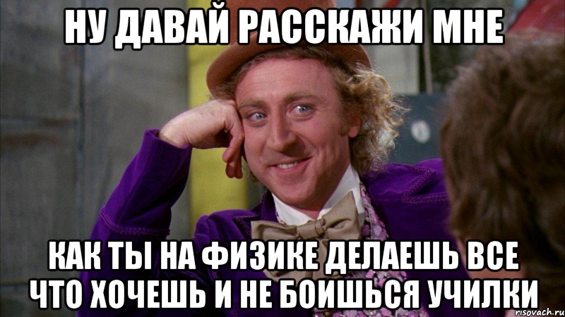 ну давай расскажи мне как ты на физике делаешь все что хочешь и не боишься училки, Мем Ну давай расскажи (Вилли Вонка)