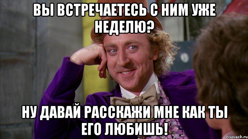 вы встречаетесь с ним уже неделю? ну давай расскажи мне как ты его любишь!, Мем Ну давай расскажи (Вилли Вонка)