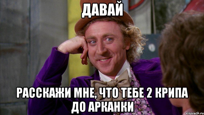 давай расскажи мне, что тебе 2 крипа до арканки, Мем Ну давай расскажи (Вилли Вонка)