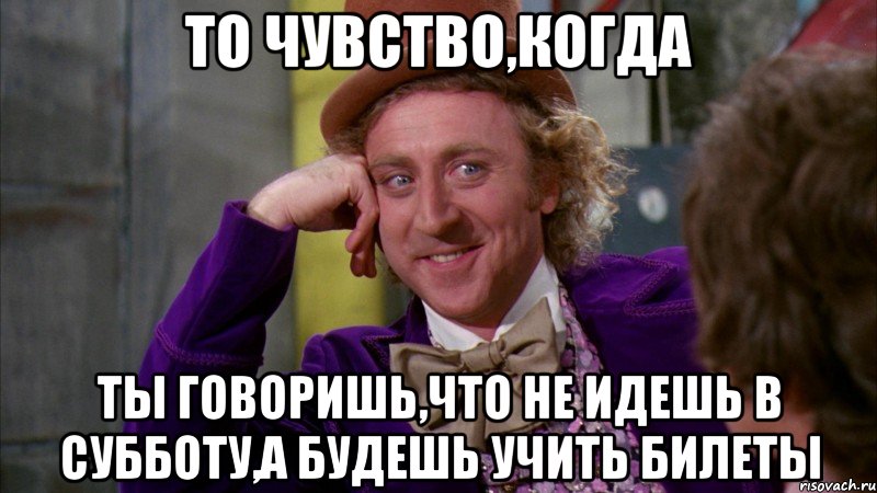 то чувство,когда ты говоришь,что не идешь в субботу,а будешь учить билеты, Мем Ну давай расскажи (Вилли Вонка)