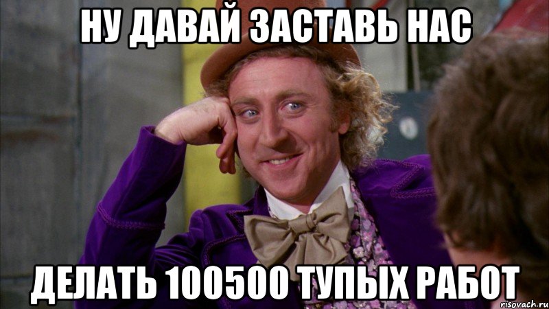 ну давай заставь нас делать 100500 тупых работ, Мем Ну давай расскажи (Вилли Вонка)